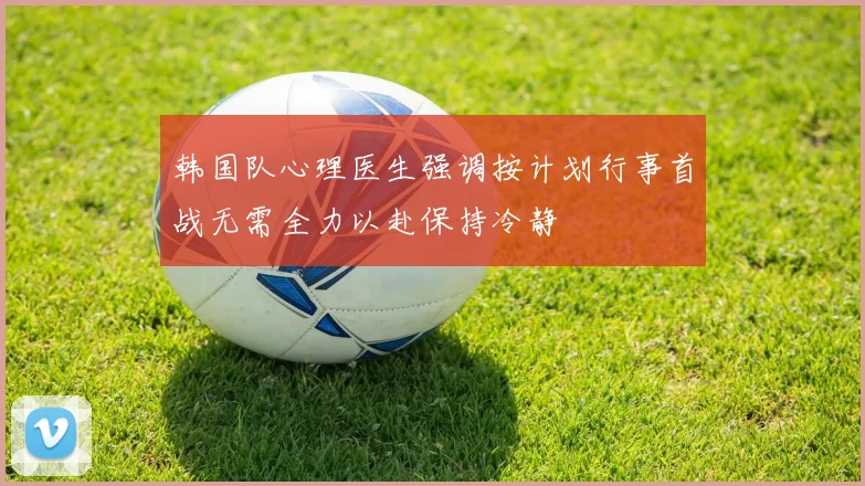 韩国队心理医生强调按计划行事首战无需全力以赴保持冷静
