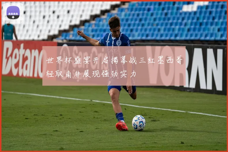 世界杯盛宴开启揭幕战三红墨西哥轻取南非展现强劲实力
