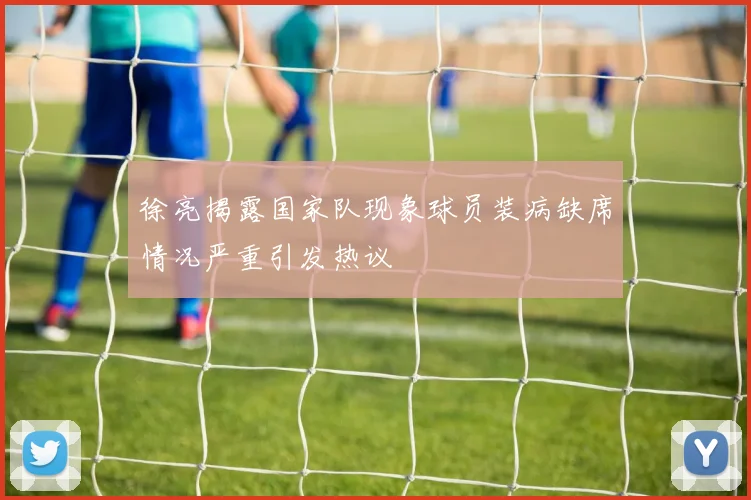 徐亮揭露国家队现象球员装病缺席情况严重引发热议