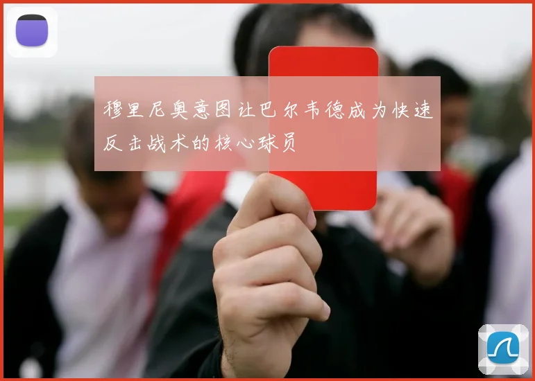 穆里尼奥意图让巴尔韦德成为快速反击战术的核心球员