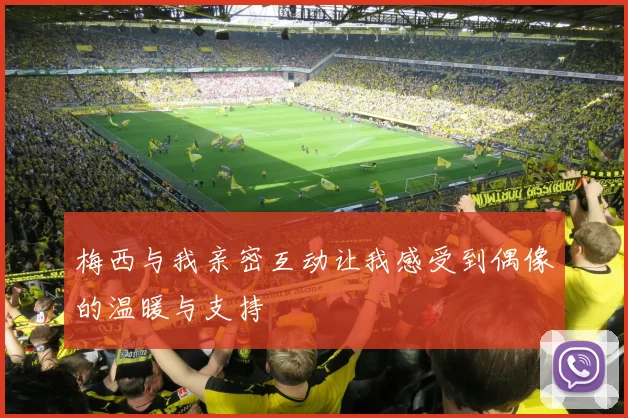 梅西与我亲密互动让我感受到偶像的温暖与支持