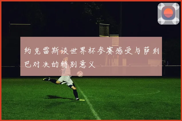 约克雷斯谈世界杯参赛感受与萨利巴对决的特别意义